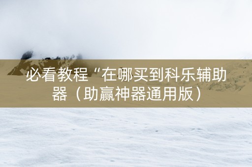 必看教程“在哪买到科乐辅助器（助赢神器通用版）