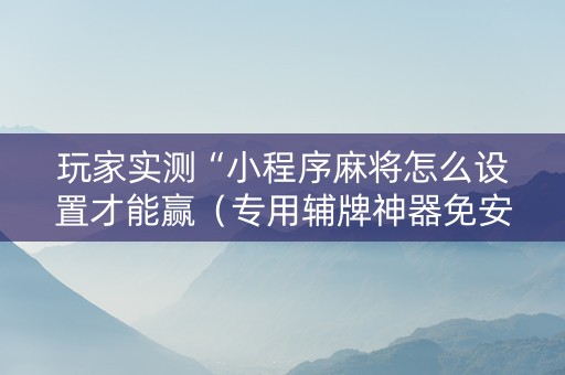 玩家实测“小程序麻将怎么设置才能赢（专用辅牌神器免安装）