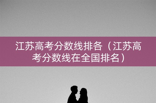 江苏高考分数线排各（江苏高考分数线在全国排名）