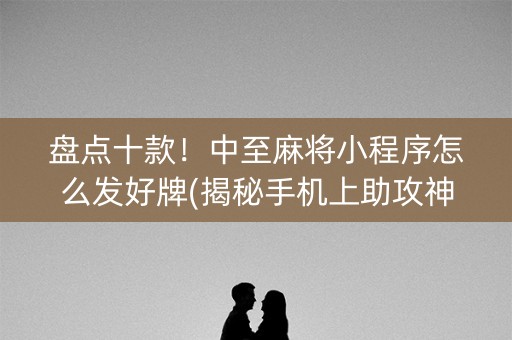 盘点十款！中至麻将小程序怎么发好牌(揭秘手机上助攻神器)