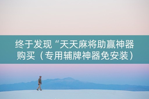 终于发现“天天麻将助赢神器购买（专用辅牌神器免安装）