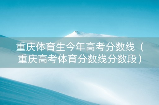 重庆体育生今年高考分数线（重庆高考体育分数线分数段）
