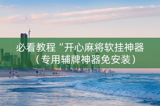 必看教程“开心麻将软挂神器（专用辅牌神器免安装）
