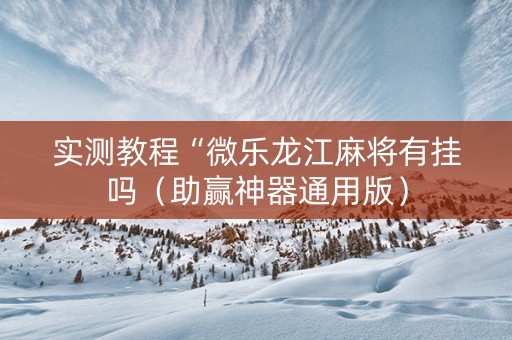 实测教程“微乐龙江麻将有挂吗（助赢神器通用版）