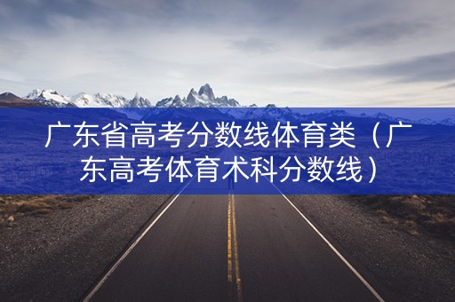 广东省高考分数线体育类（广东高考体育术科分数线）