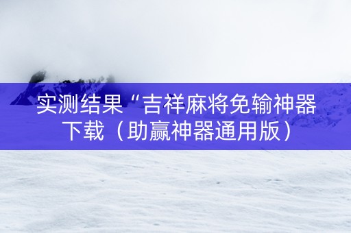 实测结果“吉祥麻将免输神器下载（助赢神器通用版）