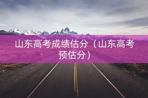 山东高考成绩估分（山东高考预估分）