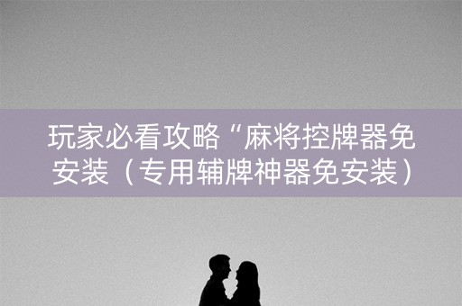 玩家必看攻略“麻将控牌器免安装（专用辅牌神器免安装）