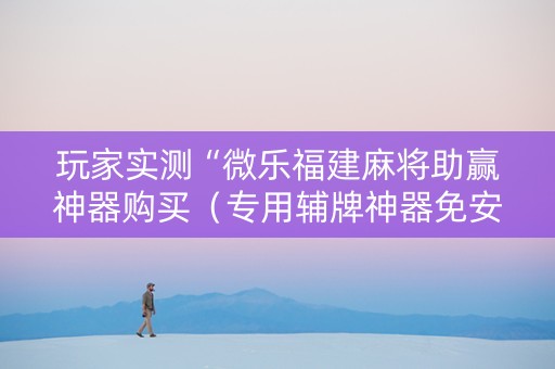 玩家实测“微乐福建麻将助赢神器购买（专用辅牌神器免安装）