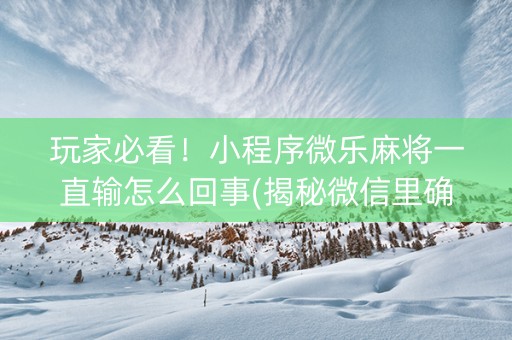 玩家必看！小程序微乐麻将一直输怎么回事(揭秘微信里确实有猫腻)
