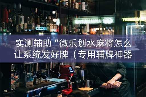 实测辅助“微乐划水麻将怎么让系统发好牌（专用辅牌神器免安装）