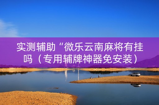 实测辅助“微乐云南麻将有挂吗（专用辅牌神器免安装）