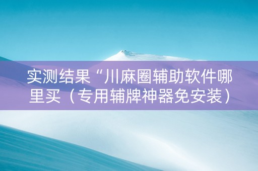 实测结果“川麻圈辅助软件哪里买（专用辅牌神器免安装）