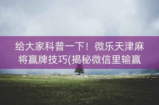 给大家科普一下！微乐天津麻将赢牌技巧(揭秘微信里输赢规律)