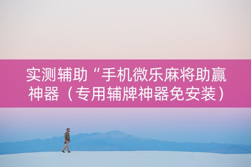 实测辅助“手机微乐麻将助赢神器（专用辅牌神器免安装）