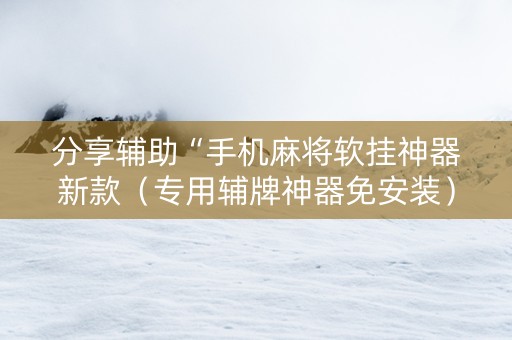 分享辅助“手机麻将软挂神器新款（专用辅牌神器免安装）
