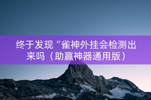 终于发现“雀神外挂会检测出来吗（助赢神器通用版）