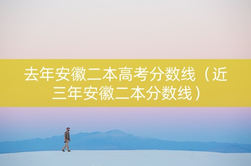 去年安徽二本高考分数线（近三年安徽二本分数线）