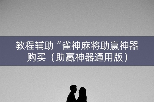 教程辅助“雀神麻将助赢神器购买（助赢神器通用版）