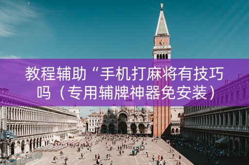 教程辅助“手机打麻将有技巧吗（专用辅牌神器免安装）