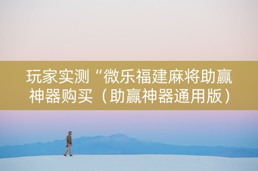 玩家实测“微乐福建麻将助赢神器购买（助赢神器通用版）