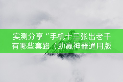 实测分享“手机十三张出老千有哪些套路（助赢神器通用版）