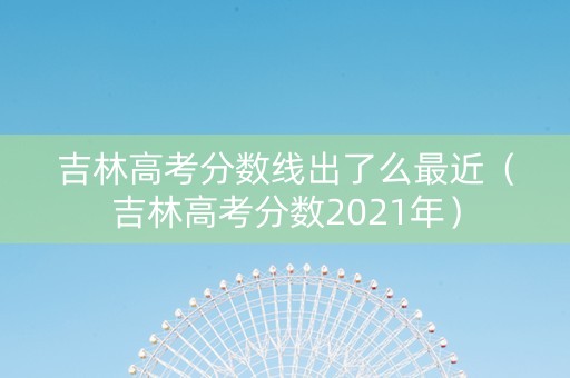 吉林高考分数线出了么最近（吉林高考分数2021年）