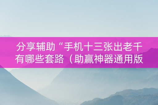 分享辅助“手机十三张出老千有哪些套路（助赢神器通用版）