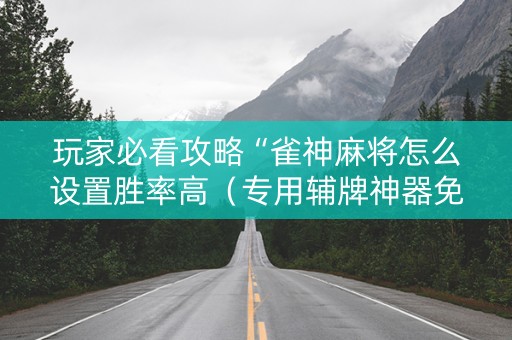 玩家必看攻略“雀神麻将怎么设置胜率高（专用辅牌神器免安装）