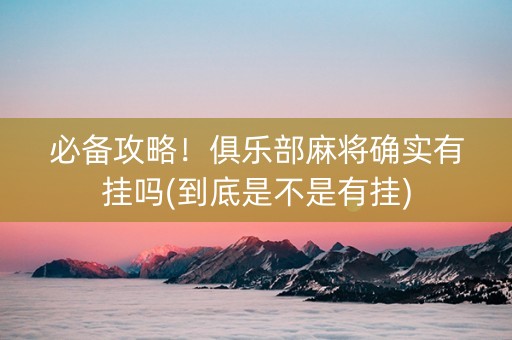 必备攻略！俱乐部麻将确实有挂吗(到底是不是有挂)