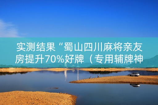 实测结果“蜀山四川麻将亲友房提升70%好牌（专用辅牌神器免安装）