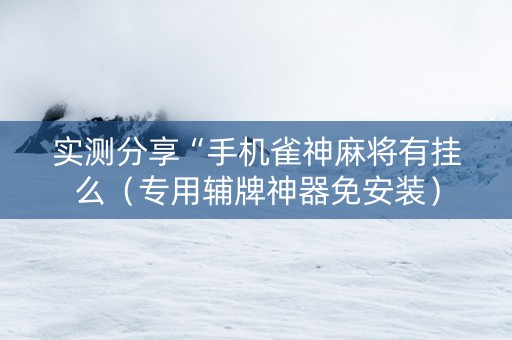 实测分享“手机雀神麻将有挂么（专用辅牌神器免安装）