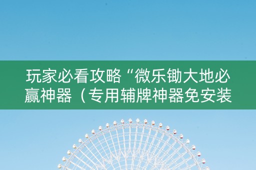 玩家必看攻略“微乐锄大地必赢神器（专用辅牌神器免安装）