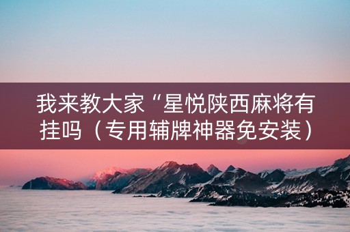 我来教大家“星悦陕西麻将有挂吗（专用辅牌神器免安装）