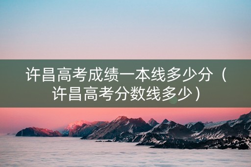许昌高考成绩一本线多少分（许昌高考分数线多少）