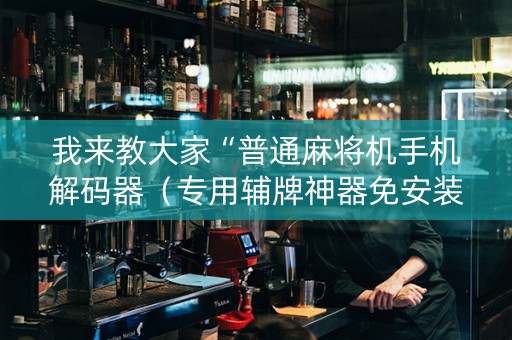 我来教大家“普通麻将机手机解码器（专用辅牌神器免安装）