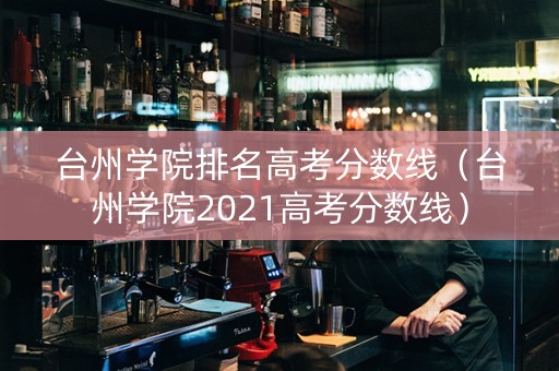 台州学院排名高考分数线（台州学院2021高考分数线）