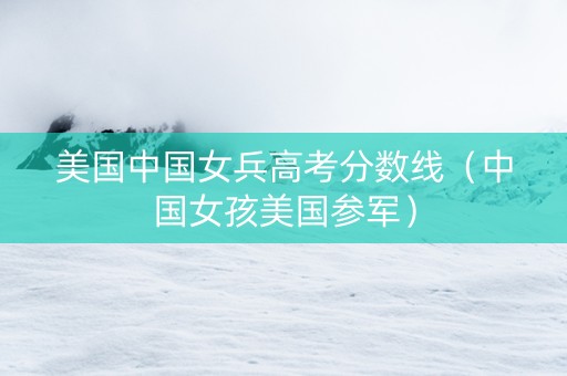 美国中国女兵高考分数线（中国女孩美国参军）
