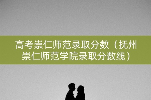 高考崇仁师范录取分数（抚州崇仁师范学院录取分数线）