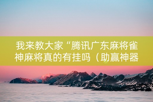 我来教大家“腾讯广东麻将雀神麻将真的有挂吗（助赢神器通用版）