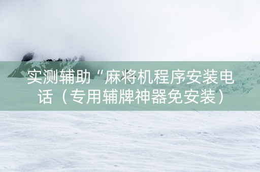 实测辅助“麻将机程序安装电话（专用辅牌神器免安装）