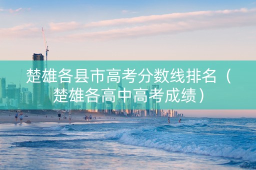 楚雄各县市高考分数线排名（楚雄各高中高考成绩）