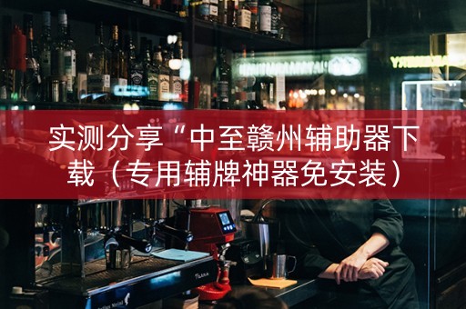 实测分享“中至赣州辅助器下载（专用辅牌神器免安装）