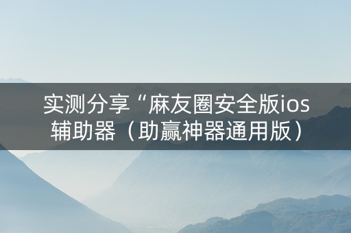 实测分享“麻友圈安全版ios辅助器（助赢神器通用版）