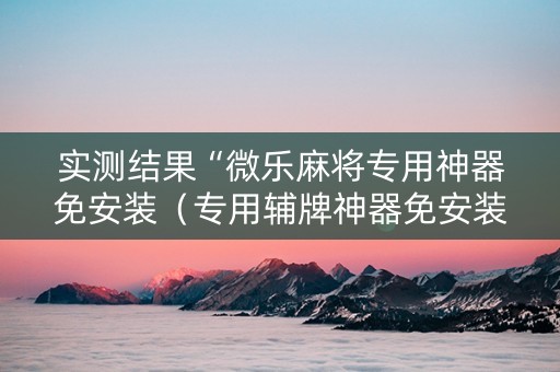实测结果“微乐麻将专用神器免安装（专用辅牌神器免安装）