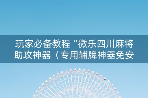 玩家必备教程“微乐四川麻将助攻神器（专用辅牌神器免安装）