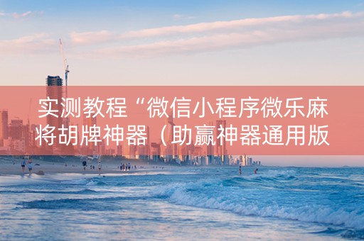 实测教程“微信小程序微乐麻将胡牌神器（助赢神器通用版）