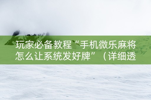 玩家必备教程“手机微乐麻将怎么让系统发好牌”（详细透视教程）-哔哩哔哩