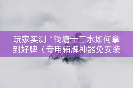玩家实测“钱塘十三水如何拿到好牌（专用辅牌神器免安装）