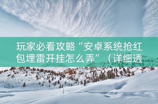 玩家必看攻略“安卓系统抢红包埋雷开挂怎么弄”（详细透视教程）-哔哩哔哩